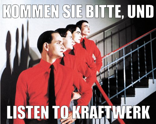 Kommen Sie bitte, und listen to Kraftwerk.